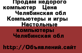 Продам недорого компьютер › Цена ­ 15 000 - Челябинская обл. Компьютеры и игры » Настольные компьютеры   . Челябинская обл.